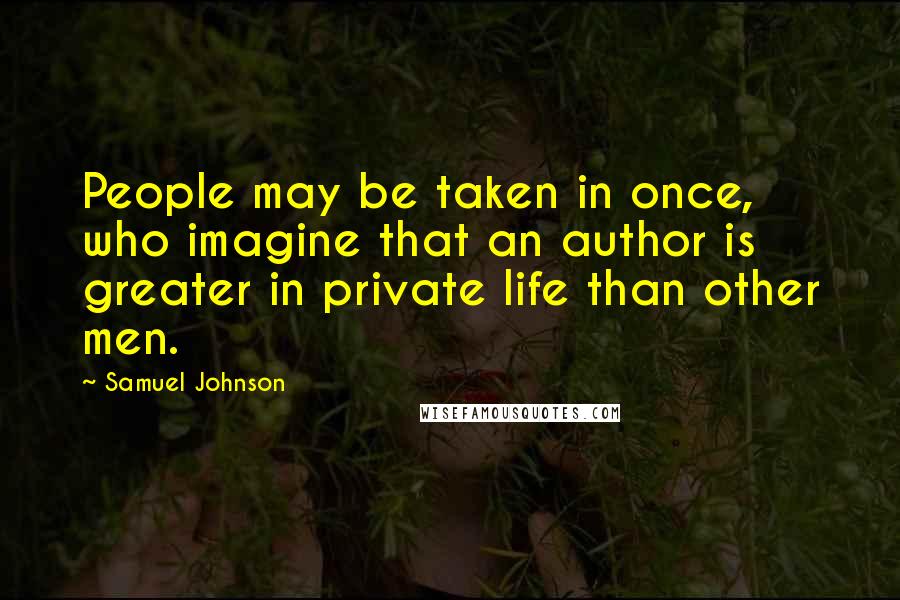 Samuel Johnson Quotes: People may be taken in once, who imagine that an author is greater in private life than other men.