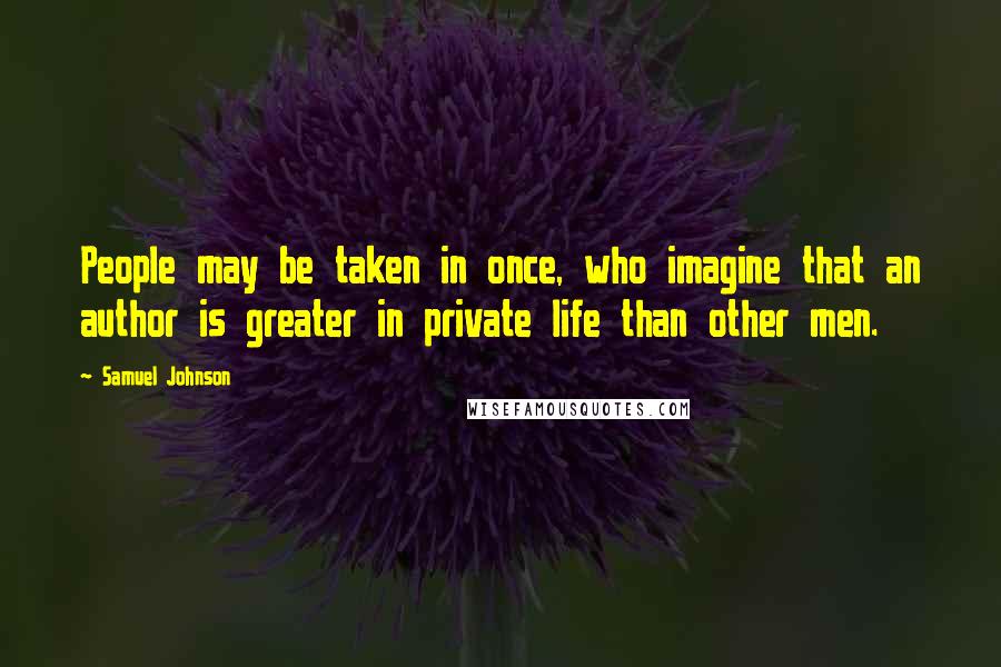 Samuel Johnson Quotes: People may be taken in once, who imagine that an author is greater in private life than other men.