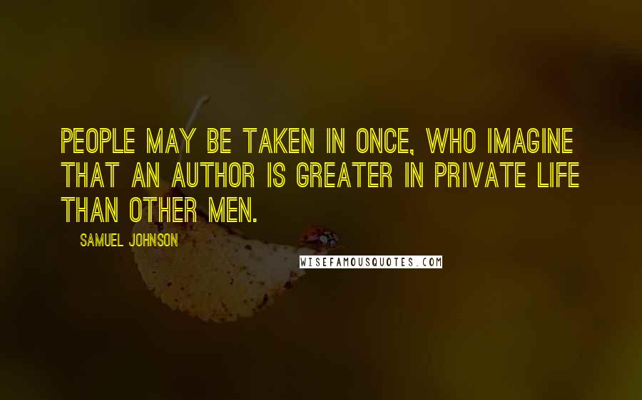 Samuel Johnson Quotes: People may be taken in once, who imagine that an author is greater in private life than other men.