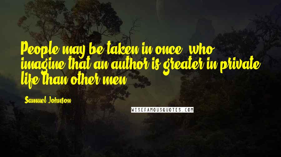 Samuel Johnson Quotes: People may be taken in once, who imagine that an author is greater in private life than other men.
