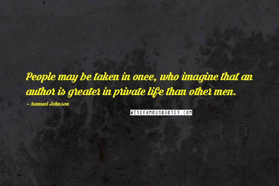 Samuel Johnson Quotes: People may be taken in once, who imagine that an author is greater in private life than other men.