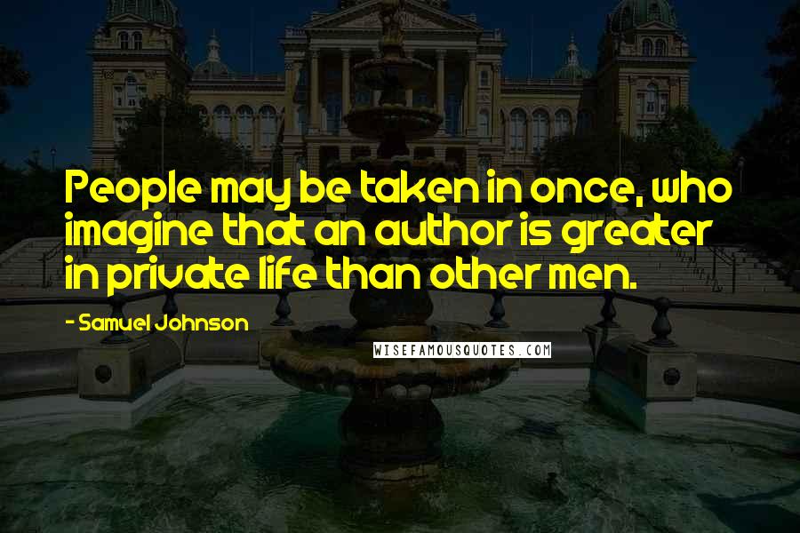 Samuel Johnson Quotes: People may be taken in once, who imagine that an author is greater in private life than other men.