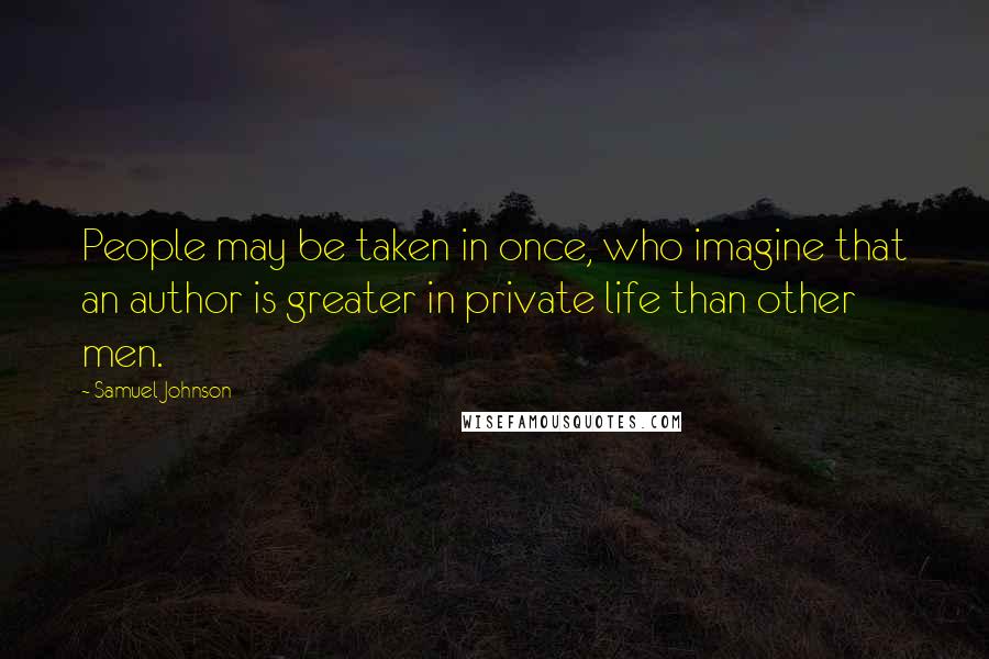 Samuel Johnson Quotes: People may be taken in once, who imagine that an author is greater in private life than other men.