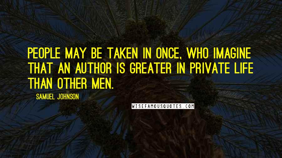 Samuel Johnson Quotes: People may be taken in once, who imagine that an author is greater in private life than other men.