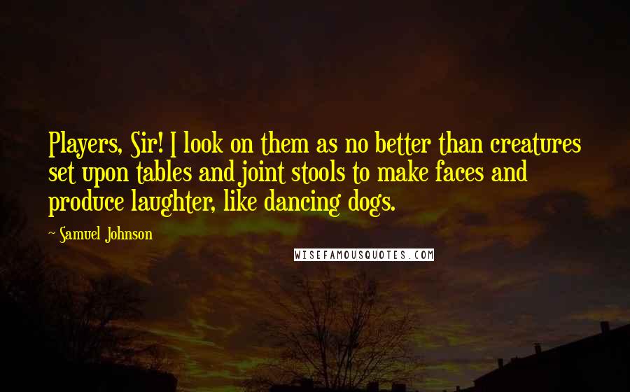 Samuel Johnson Quotes: Players, Sir! I look on them as no better than creatures set upon tables and joint stools to make faces and produce laughter, like dancing dogs.