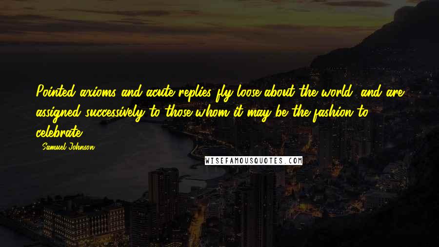 Samuel Johnson Quotes: Pointed axioms and acute replies fly loose about the world, and are assigned successively to those whom it may be the fashion to celebrate.