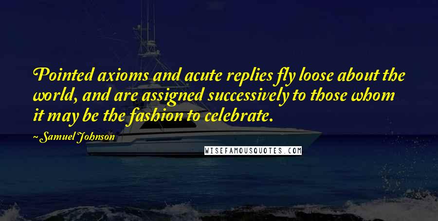 Samuel Johnson Quotes: Pointed axioms and acute replies fly loose about the world, and are assigned successively to those whom it may be the fashion to celebrate.