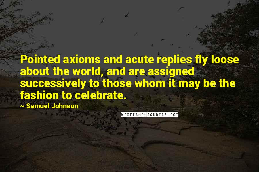 Samuel Johnson Quotes: Pointed axioms and acute replies fly loose about the world, and are assigned successively to those whom it may be the fashion to celebrate.