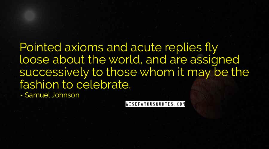Samuel Johnson Quotes: Pointed axioms and acute replies fly loose about the world, and are assigned successively to those whom it may be the fashion to celebrate.