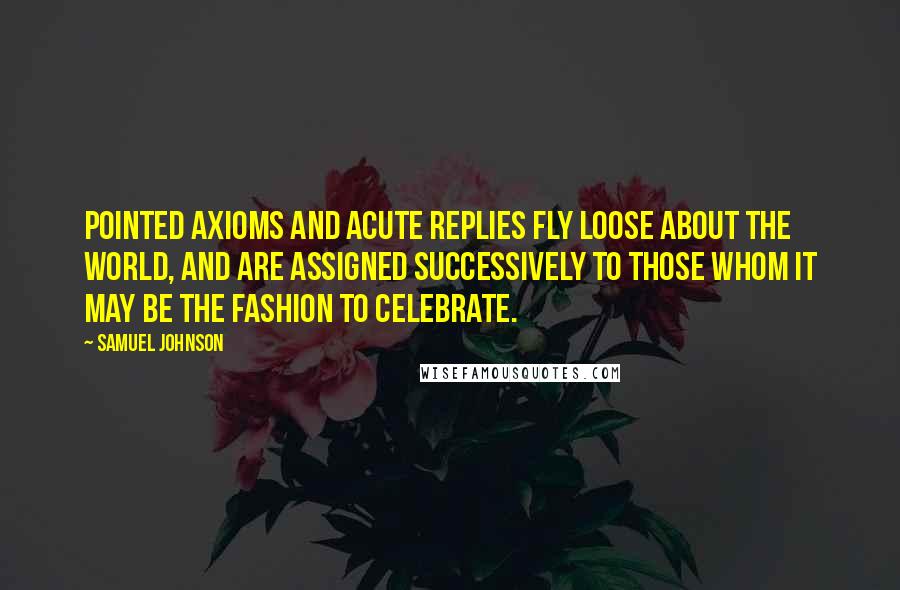 Samuel Johnson Quotes: Pointed axioms and acute replies fly loose about the world, and are assigned successively to those whom it may be the fashion to celebrate.