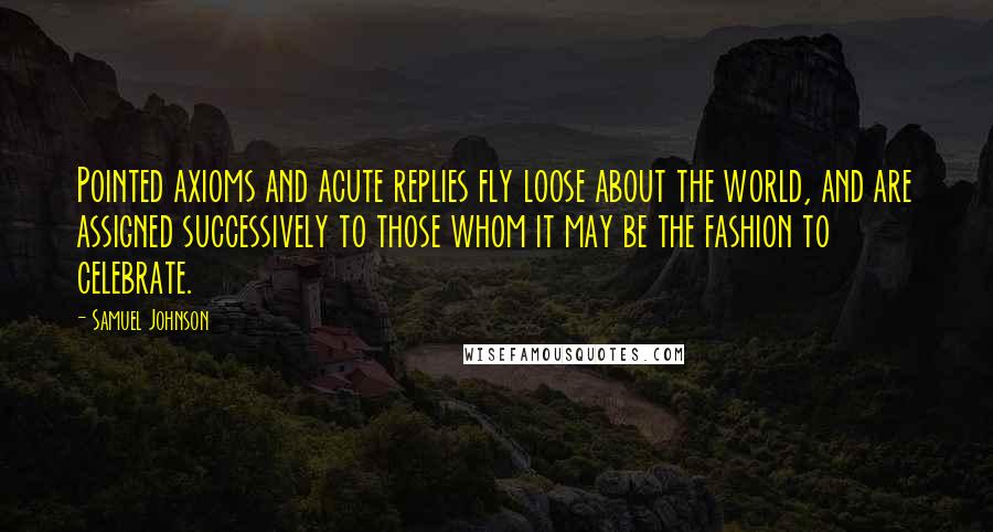 Samuel Johnson Quotes: Pointed axioms and acute replies fly loose about the world, and are assigned successively to those whom it may be the fashion to celebrate.