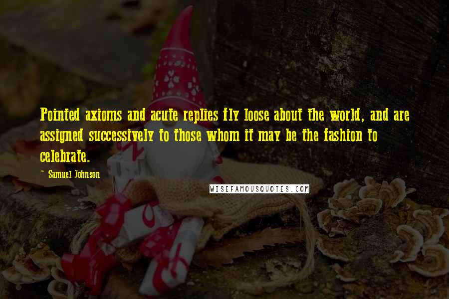 Samuel Johnson Quotes: Pointed axioms and acute replies fly loose about the world, and are assigned successively to those whom it may be the fashion to celebrate.