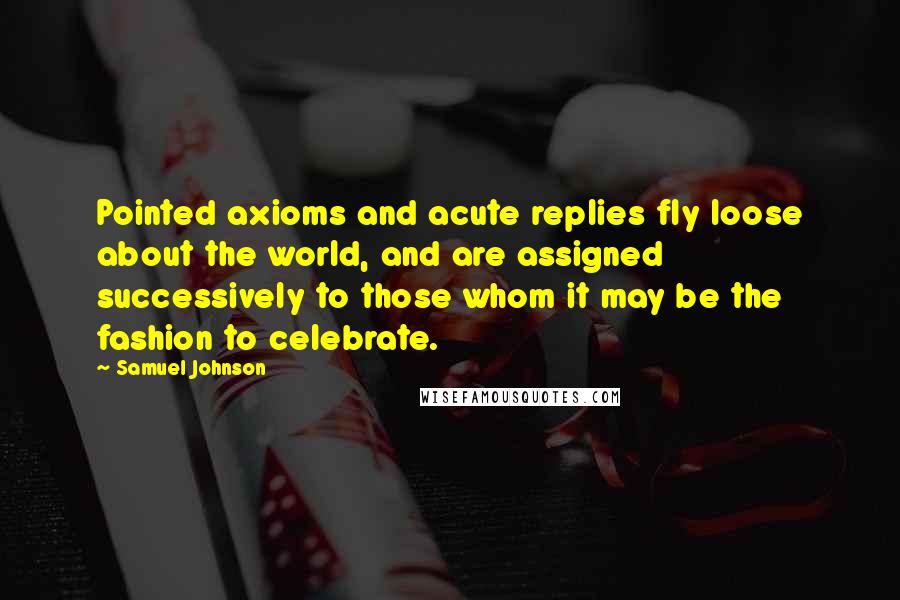 Samuel Johnson Quotes: Pointed axioms and acute replies fly loose about the world, and are assigned successively to those whom it may be the fashion to celebrate.
