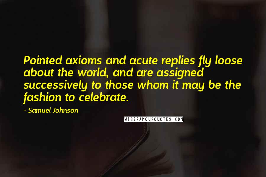 Samuel Johnson Quotes: Pointed axioms and acute replies fly loose about the world, and are assigned successively to those whom it may be the fashion to celebrate.