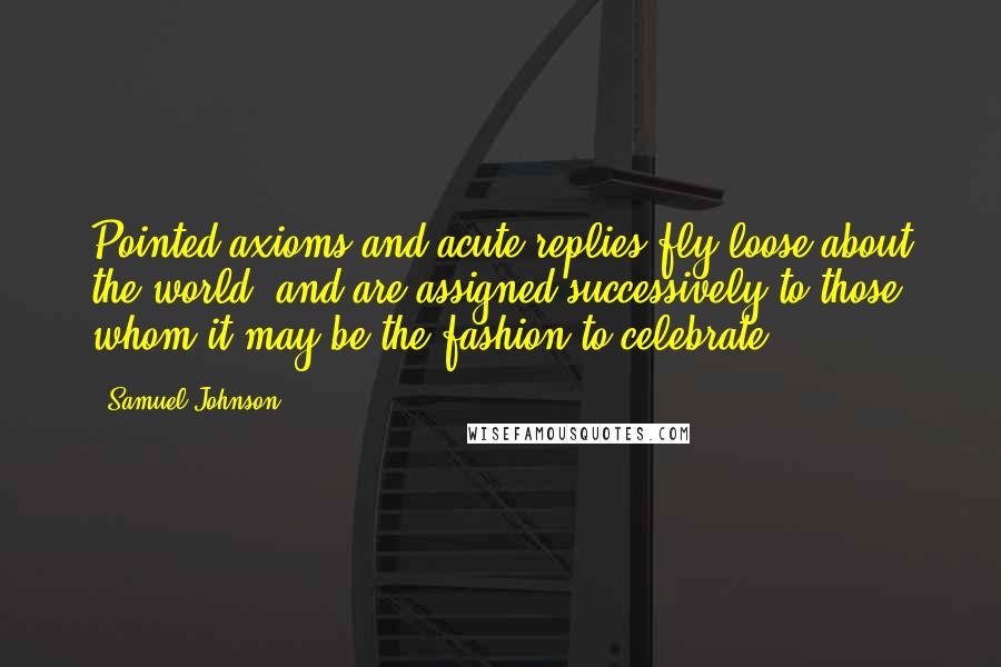 Samuel Johnson Quotes: Pointed axioms and acute replies fly loose about the world, and are assigned successively to those whom it may be the fashion to celebrate.