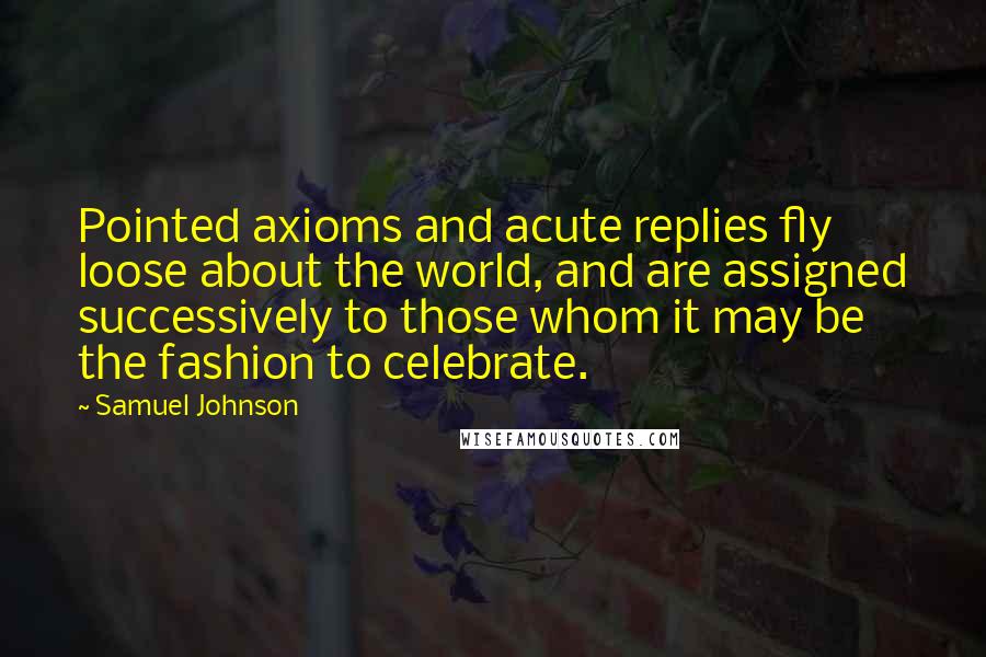 Samuel Johnson Quotes: Pointed axioms and acute replies fly loose about the world, and are assigned successively to those whom it may be the fashion to celebrate.