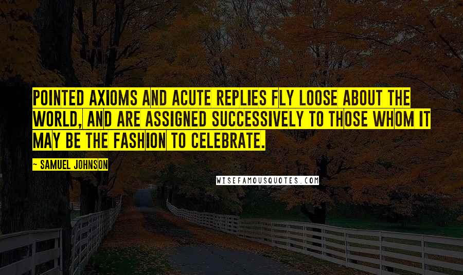 Samuel Johnson Quotes: Pointed axioms and acute replies fly loose about the world, and are assigned successively to those whom it may be the fashion to celebrate.