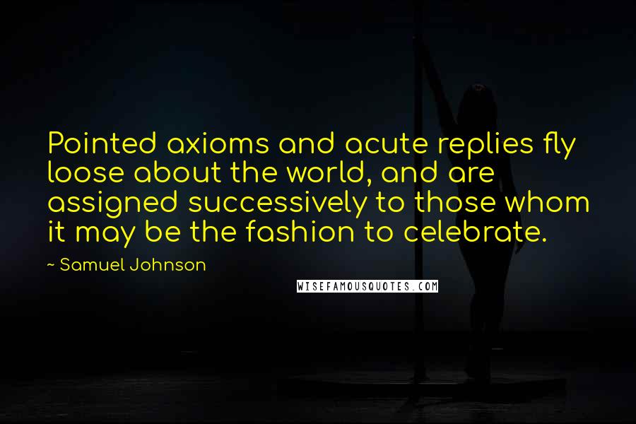 Samuel Johnson Quotes: Pointed axioms and acute replies fly loose about the world, and are assigned successively to those whom it may be the fashion to celebrate.