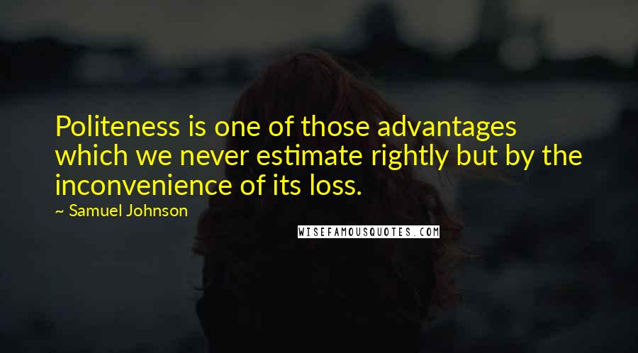 Samuel Johnson Quotes: Politeness is one of those advantages which we never estimate rightly but by the inconvenience of its loss.