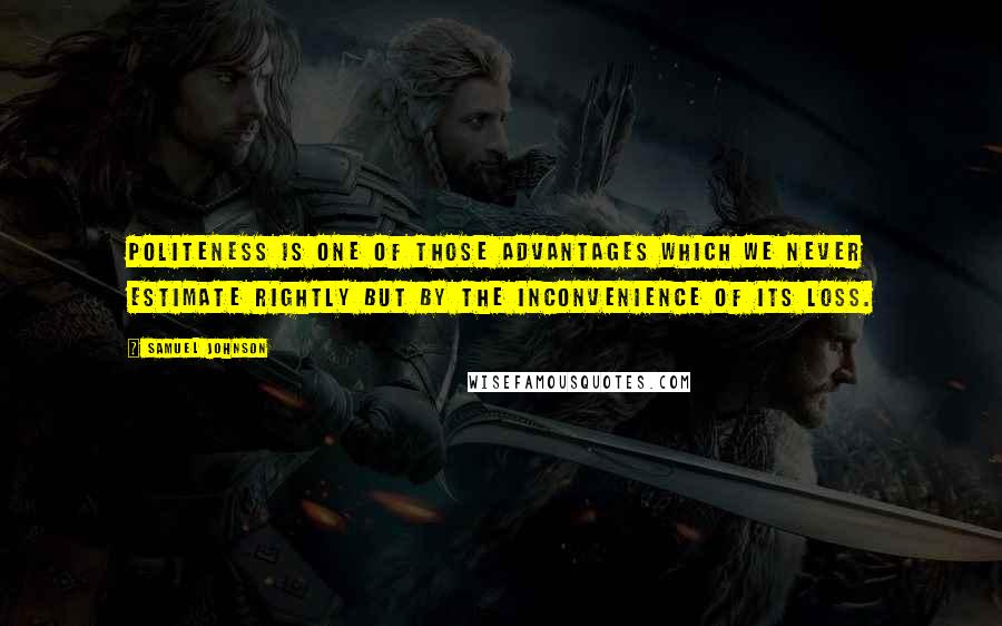Samuel Johnson Quotes: Politeness is one of those advantages which we never estimate rightly but by the inconvenience of its loss.