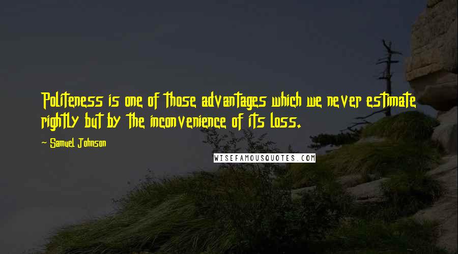 Samuel Johnson Quotes: Politeness is one of those advantages which we never estimate rightly but by the inconvenience of its loss.