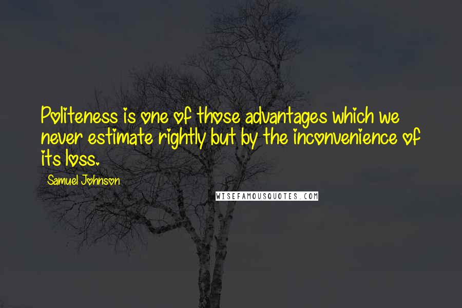 Samuel Johnson Quotes: Politeness is one of those advantages which we never estimate rightly but by the inconvenience of its loss.