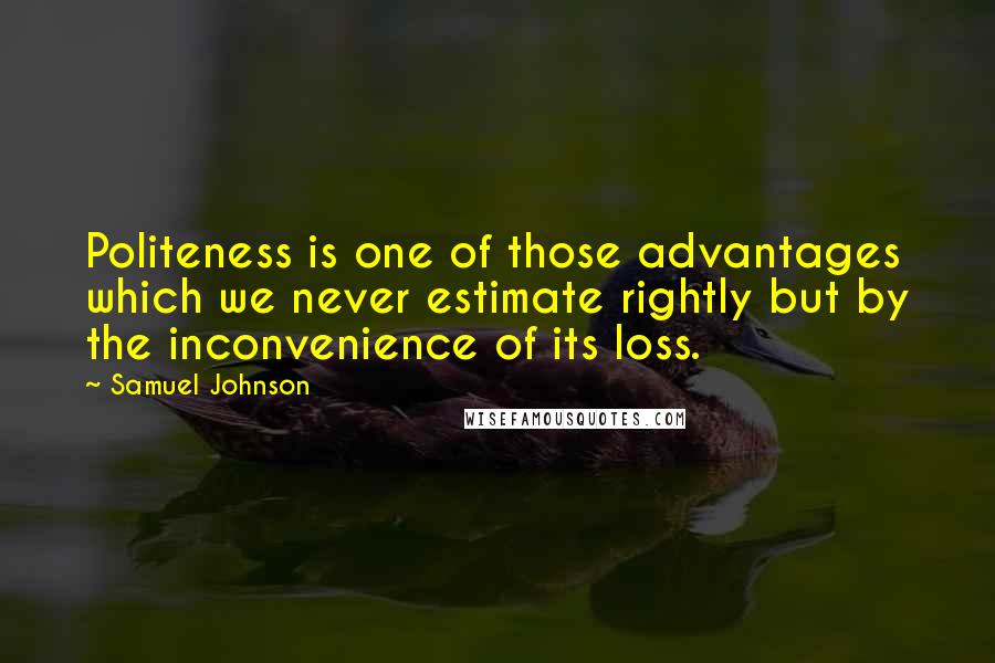 Samuel Johnson Quotes: Politeness is one of those advantages which we never estimate rightly but by the inconvenience of its loss.