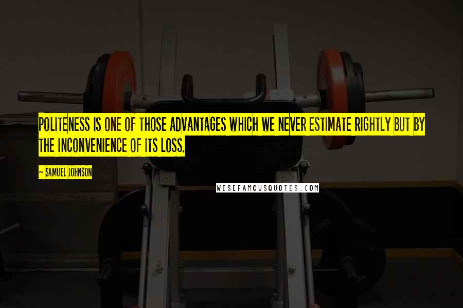 Samuel Johnson Quotes: Politeness is one of those advantages which we never estimate rightly but by the inconvenience of its loss.