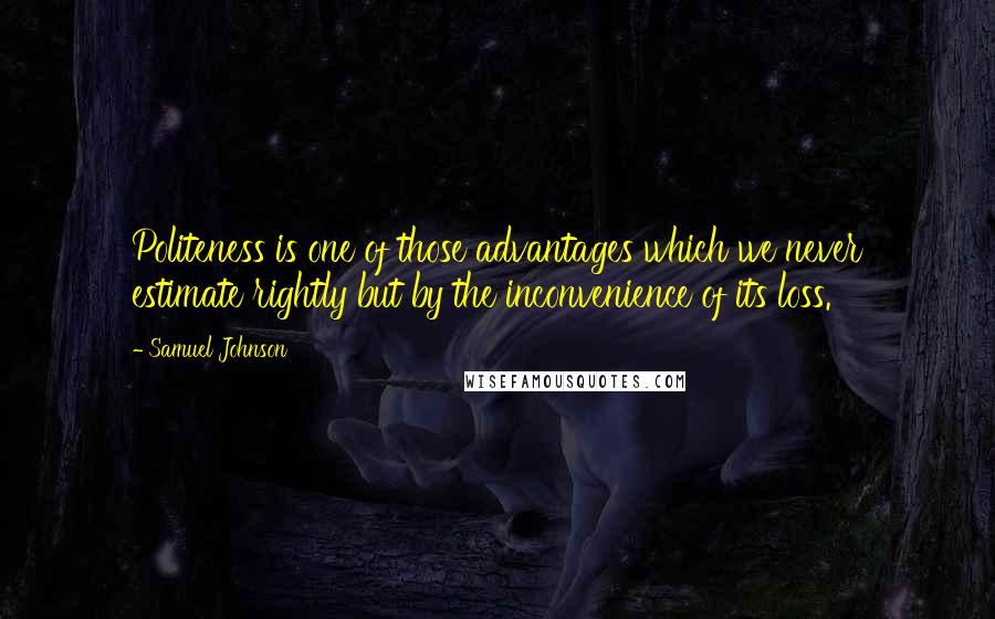 Samuel Johnson Quotes: Politeness is one of those advantages which we never estimate rightly but by the inconvenience of its loss.