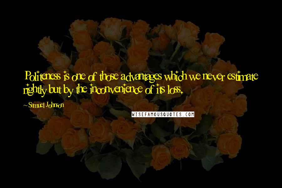 Samuel Johnson Quotes: Politeness is one of those advantages which we never estimate rightly but by the inconvenience of its loss.