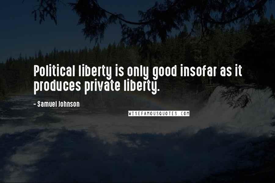 Samuel Johnson Quotes: Political liberty is only good insofar as it produces private liberty.
