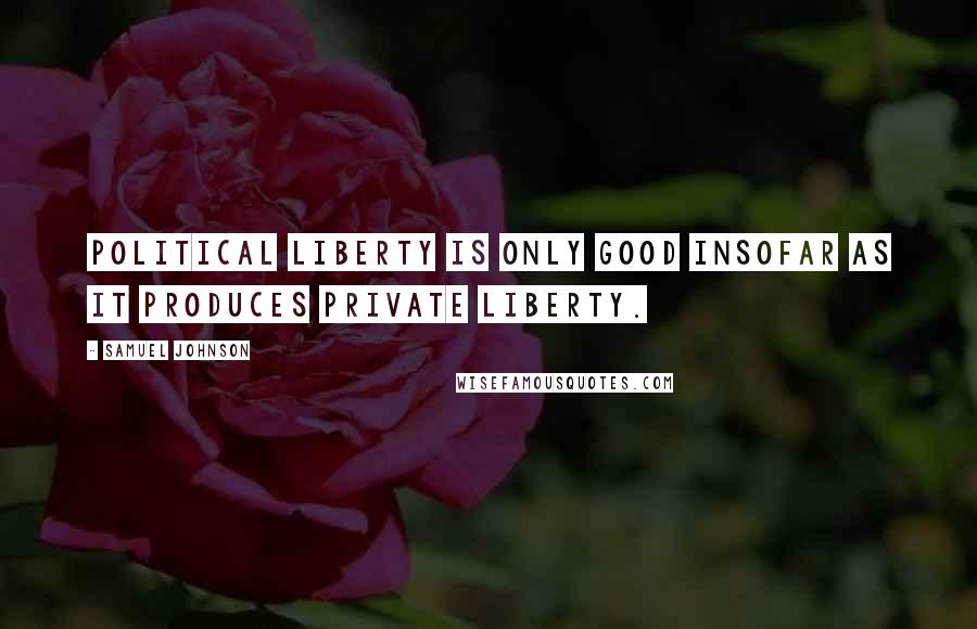 Samuel Johnson Quotes: Political liberty is only good insofar as it produces private liberty.