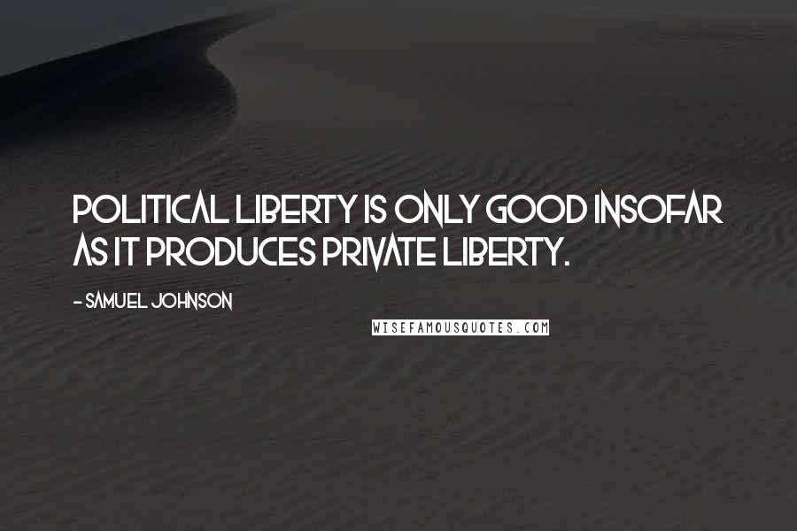 Samuel Johnson Quotes: Political liberty is only good insofar as it produces private liberty.
