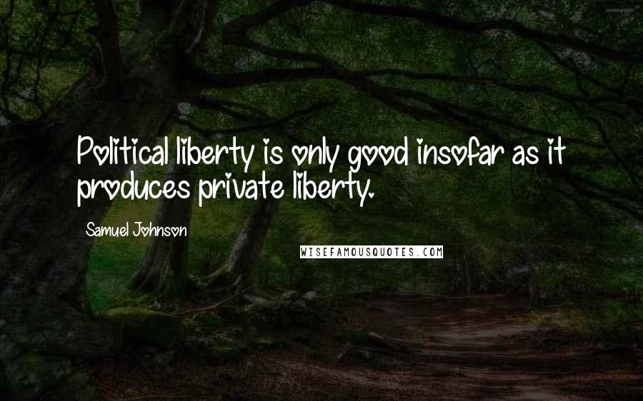 Samuel Johnson Quotes: Political liberty is only good insofar as it produces private liberty.