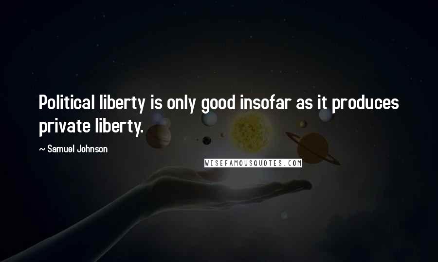 Samuel Johnson Quotes: Political liberty is only good insofar as it produces private liberty.