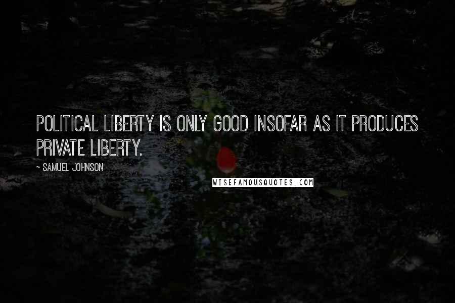 Samuel Johnson Quotes: Political liberty is only good insofar as it produces private liberty.