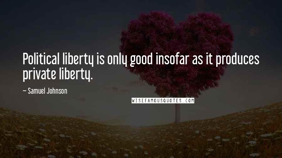 Samuel Johnson Quotes: Political liberty is only good insofar as it produces private liberty.