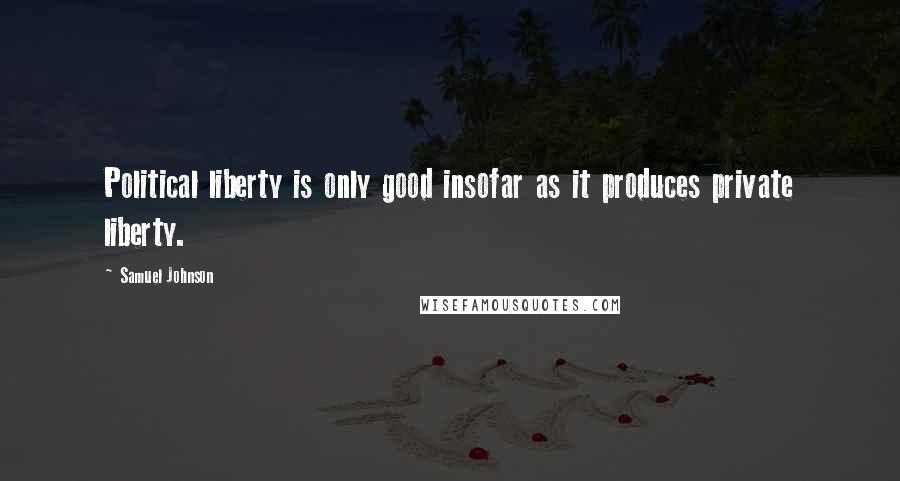 Samuel Johnson Quotes: Political liberty is only good insofar as it produces private liberty.