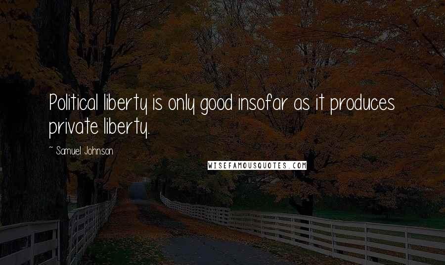 Samuel Johnson Quotes: Political liberty is only good insofar as it produces private liberty.