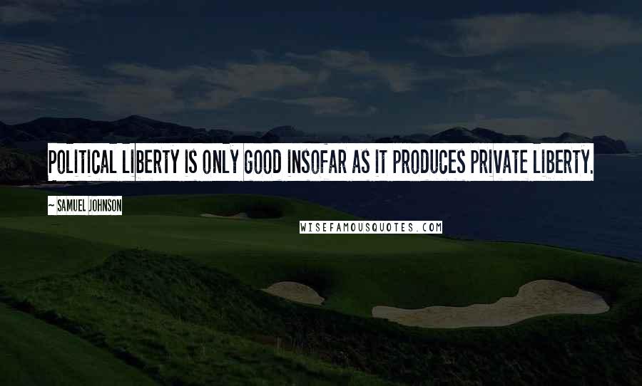 Samuel Johnson Quotes: Political liberty is only good insofar as it produces private liberty.