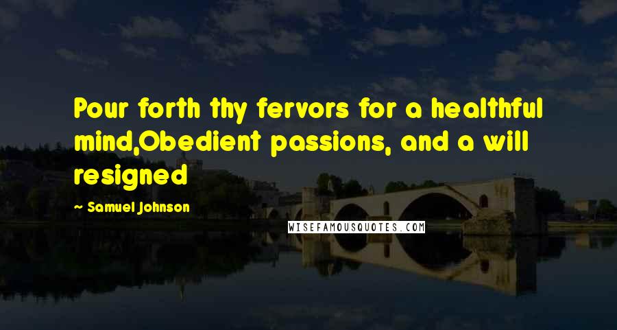 Samuel Johnson Quotes: Pour forth thy fervors for a healthful mind,Obedient passions, and a will resigned