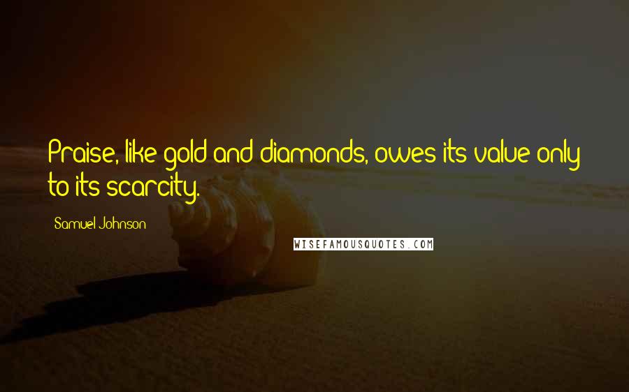 Samuel Johnson Quotes: Praise, like gold and diamonds, owes its value only to its scarcity.