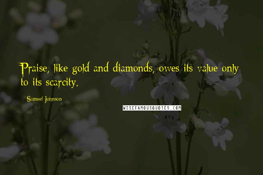 Samuel Johnson Quotes: Praise, like gold and diamonds, owes its value only to its scarcity.