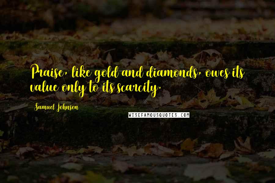 Samuel Johnson Quotes: Praise, like gold and diamonds, owes its value only to its scarcity.