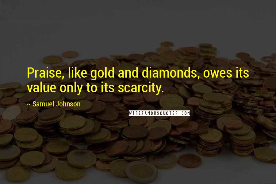 Samuel Johnson Quotes: Praise, like gold and diamonds, owes its value only to its scarcity.