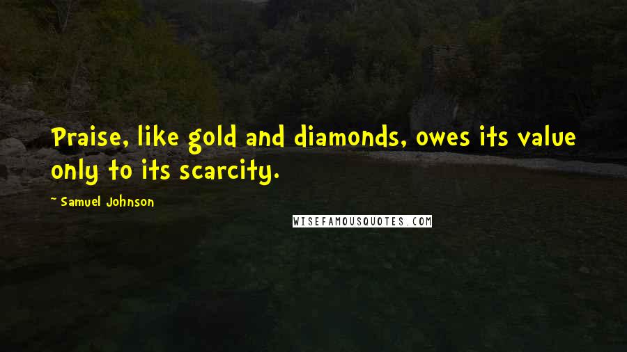 Samuel Johnson Quotes: Praise, like gold and diamonds, owes its value only to its scarcity.