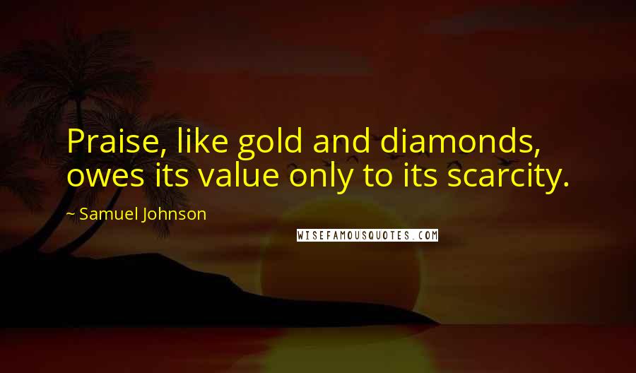 Samuel Johnson Quotes: Praise, like gold and diamonds, owes its value only to its scarcity.