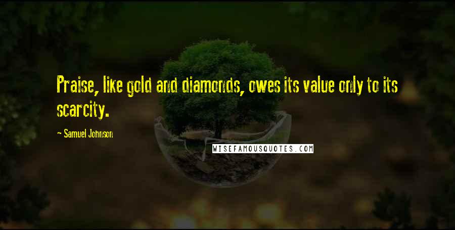 Samuel Johnson Quotes: Praise, like gold and diamonds, owes its value only to its scarcity.