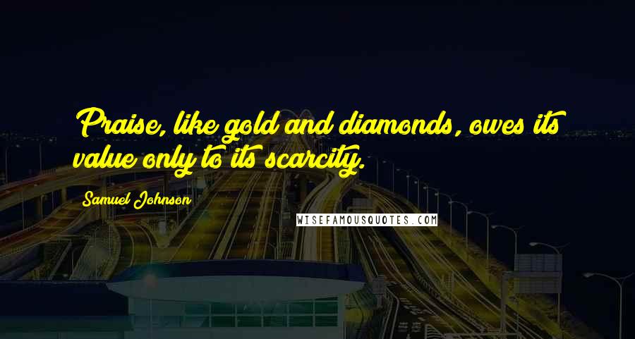 Samuel Johnson Quotes: Praise, like gold and diamonds, owes its value only to its scarcity.