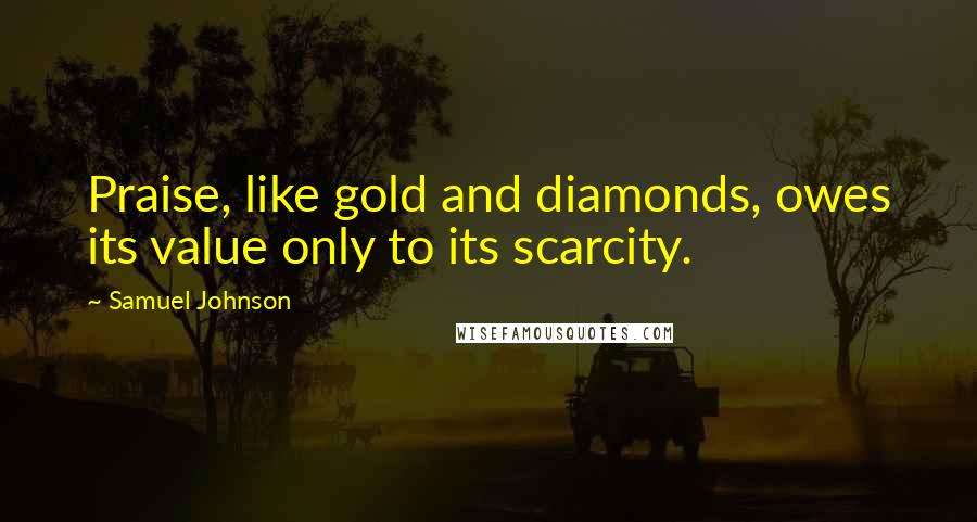 Samuel Johnson Quotes: Praise, like gold and diamonds, owes its value only to its scarcity.